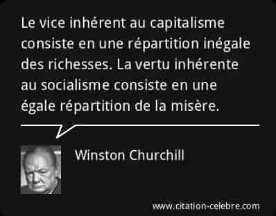 Le vice inhérents au capitalisme est Le partage inégale des richesses.La vertu inhérente au socialisme est le partage équitable de la pauvreté. Winston Churchill